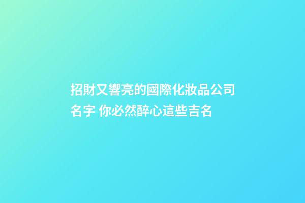招財又響亮的國際化妝品公司名字 你必然醉心這些吉名-第1張-公司起名-玄機派